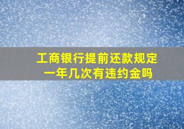 工商银行提前还款规定 一年几次有违约金吗